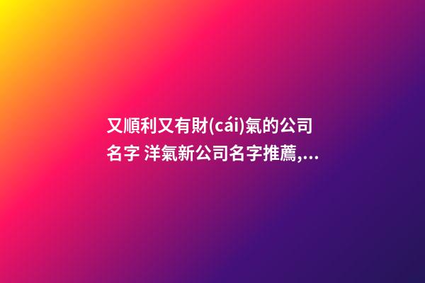 又順利又有財(cái)氣的公司名字 洋氣新公司名字推薦,起名之家